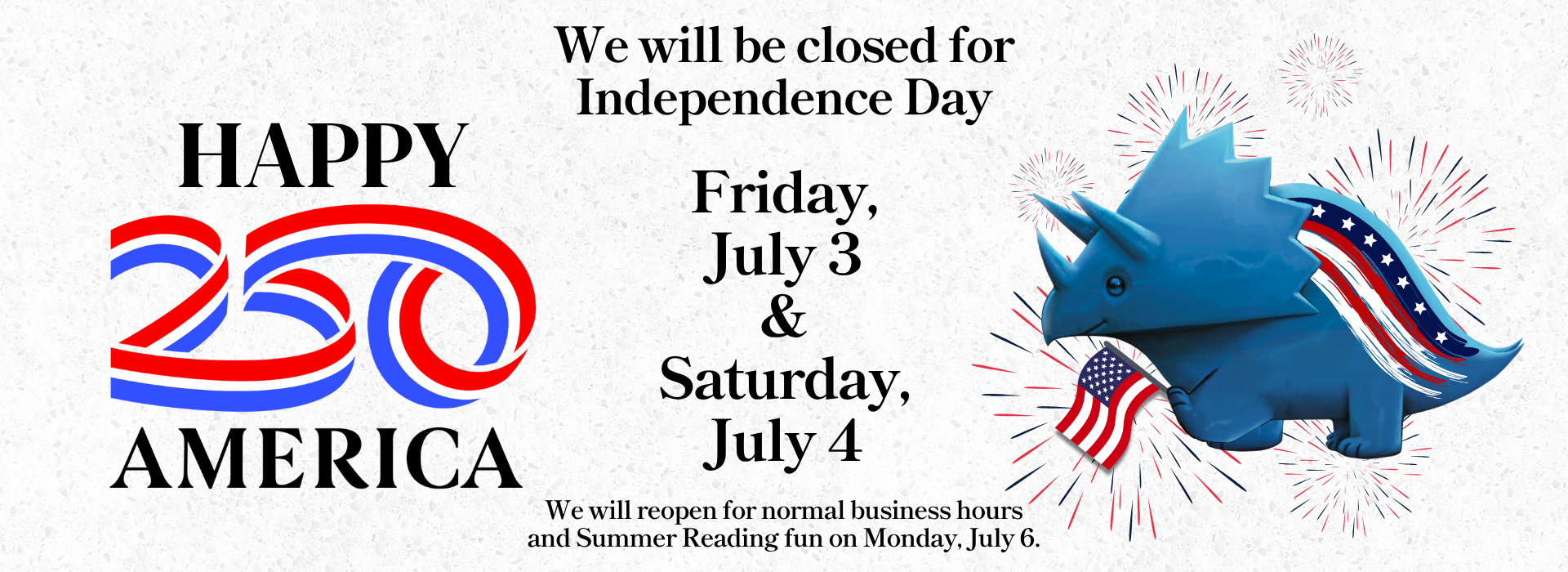 Red, white, and blue banner states that the library will be closed for Independence Day on Friday, July 3 and Saturday, July 4. On the left it says Happy 250 America. On the left is artwork of a blue dinosaur with an American flag.