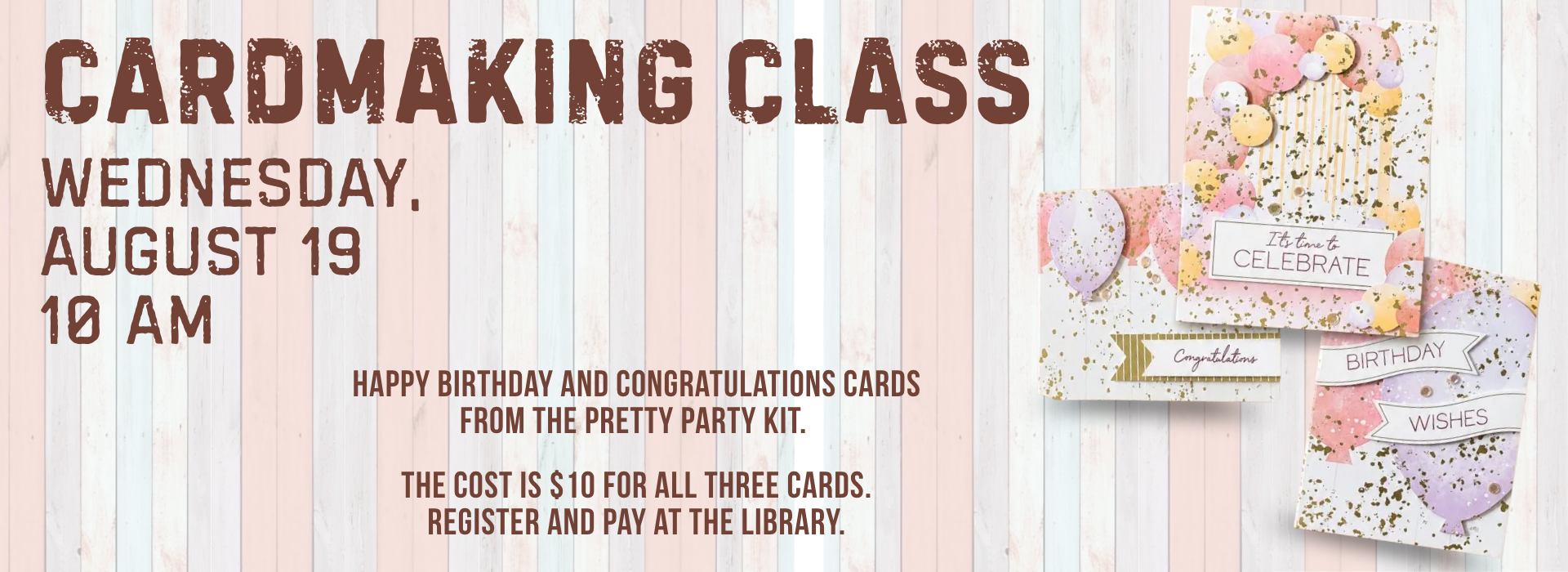 Photo of three cards with pastel balloons and flecks of gold. Text says, "Cardmaking Class, Wednesday, August 19, 10:00 AM. Happy birthday and Congratulations cards from the Pretty Party kit. The cost is $10 for all three cards. Register and pay at the library."
