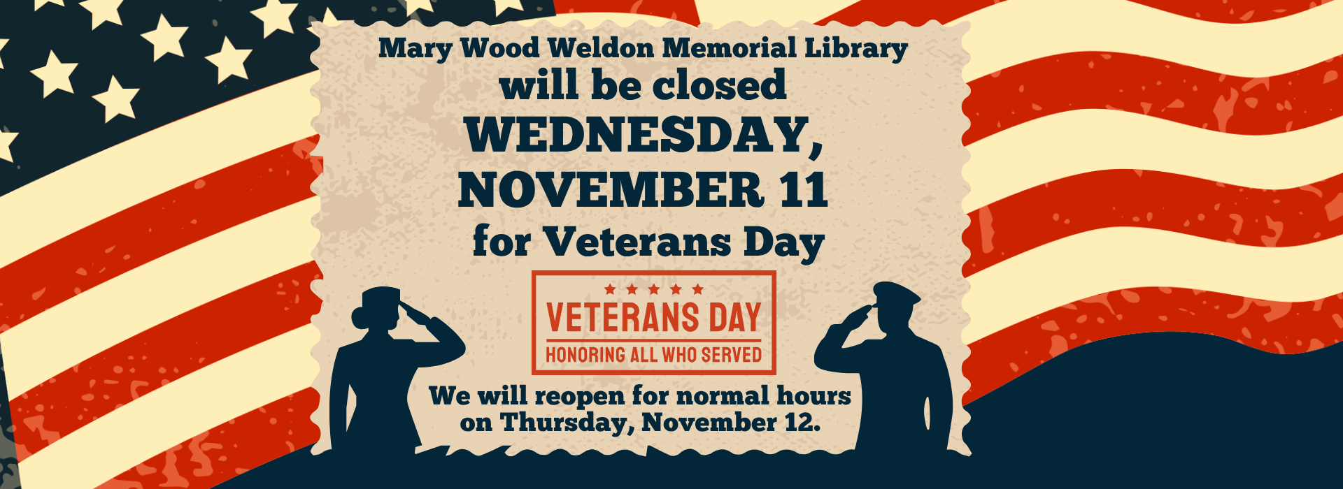 The background is an American flag with an antiques coloring. On top of that is a parchment looking textbox. Text says, "Mary Wood Weldon Memorial Library will be closed Wednesday, November 11 for Veterans Day." Under the text is a stamped red box with five red stars and text that says, "Veterans Day. Honoring all who served." Also in the corners of the parchment text box are silhouette images of a female and male service member in uniform, saluting.